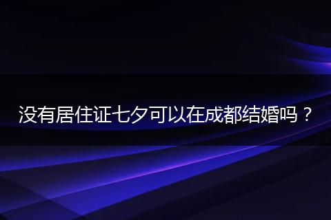 沒有居住證七夕可以在成都結(jié)婚嗎？