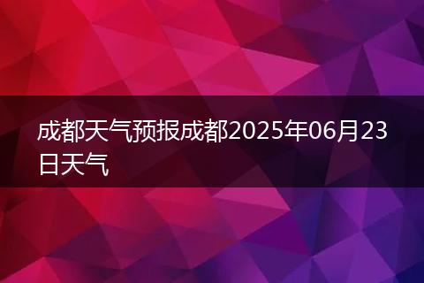 成都天氣預(yù)報(bào)成都2025年06月23日天氣