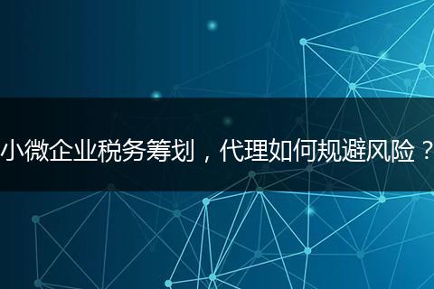 小微企業(yè)稅務(wù)籌劃，代理如何規(guī)避風(fēng)險(xiǎn)？