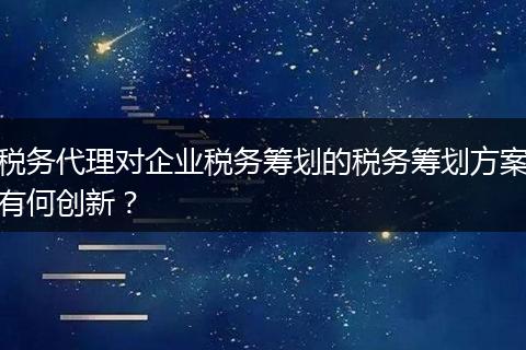 稅務(wù)代理對企業(yè)稅務(wù)籌劃的稅務(wù)籌劃方案有何創(chuàng)新？