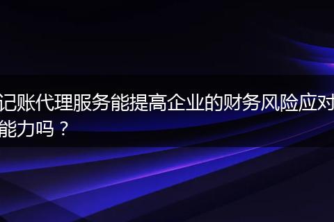 記賬代理服務能提高企業(yè)的財務風險應對能力嗎？
