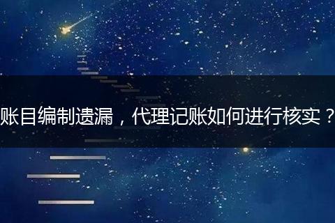 賬目編制遺漏，代理記賬如何進(jìn)行核實(shí)？