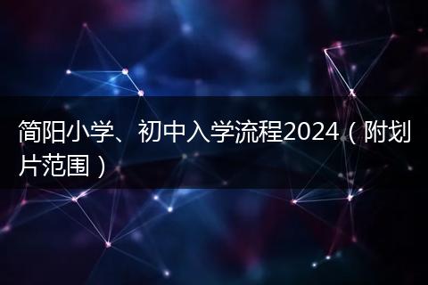 簡(jiǎn)陽(yáng)小學(xué)、初中入學(xué)流程2024（附劃片范圍）