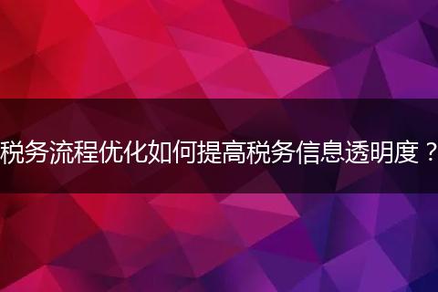 稅務(wù)流程優(yōu)化如何提高稅務(wù)信息透明度？