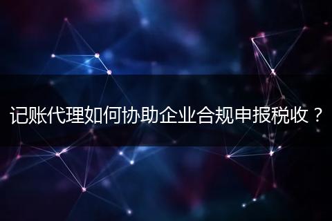 記賬代理如何協(xié)助企業(yè)合規(guī)申報稅收？