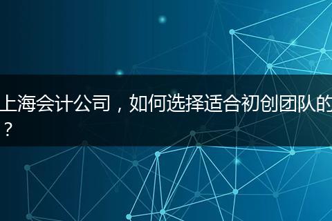 上海會(huì)計(jì)公司，如何選擇適合初創(chuàng)團(tuán)隊(duì)的？