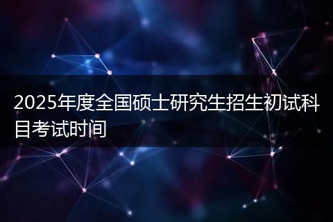 2025年度全國碩士研究生招生初試科目考試時(shí)間