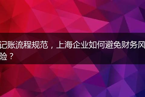 記賬流程規(guī)范，上海企業(yè)如何避免財(cái)務(wù)風(fēng)險(xiǎn)？