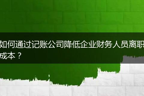 如何通過記賬公司降低企業(yè)財(cái)務(wù)人員離職成本?