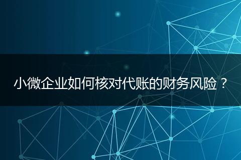 小微企業(yè)如何核對(duì)代賬的財(cái)務(wù)風(fēng)險(xiǎn)？
