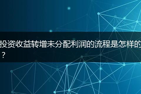 投資收益轉(zhuǎn)增未分配利潤的流程是怎樣的？