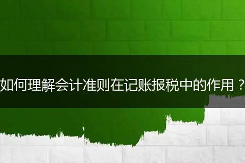 如何理解會計(jì)準(zhǔn)則在記賬報稅中的作用？