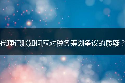 代理記賬如何應對稅務籌劃爭議的質(zhì)疑？