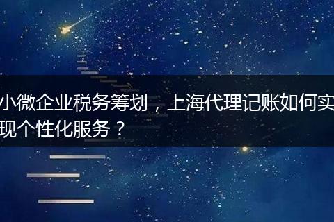 小微企業(yè)稅務(wù)籌劃，上海代理記賬如何實現(xiàn)個性化服務(wù)？