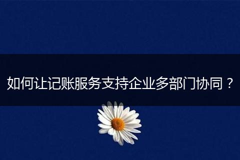 如何讓記賬服務(wù)支持企業(yè)多部門協(xié)同？