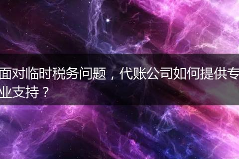 面對臨時(shí)稅務(wù)問題，代賬公司如何提供專業(yè)支持？