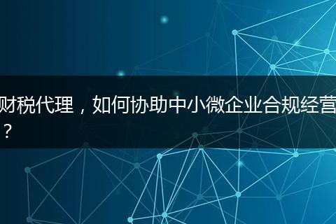 財稅代理，如何協(xié)助中小微企業(yè)合規(guī)經(jīng)營？