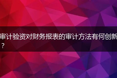 審計驗資對財務報表的審計方法有何創(chuàng)新？