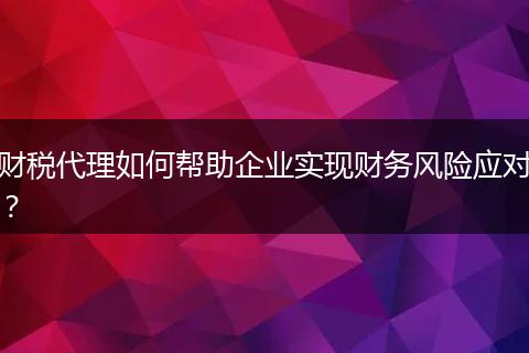 財(cái)稅代理如何幫助企業(yè)實(shí)現(xiàn)財(cái)務(wù)風(fēng)險(xiǎn)應(yīng)對(duì)？