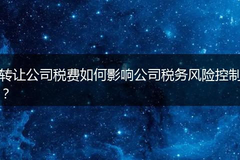 轉(zhuǎn)讓公司稅費如何影響公司稅務風險控制？