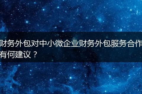 財(cái)務(wù)外包對中小微企業(yè)財(cái)務(wù)外包服務(wù)合作有何建議？