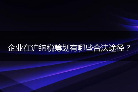 企業(yè)在滬納稅籌劃有哪些合法途徑？