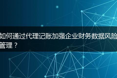 如何通過代理記賬加強(qiáng)企業(yè)財(cái)務(wù)數(shù)據(jù)風(fēng)險(xiǎn)管理?