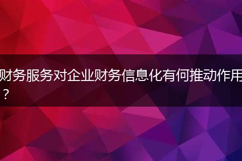 財(cái)務(wù)服務(wù)對(duì)企業(yè)財(cái)務(wù)信息化有何推動(dòng)作用？