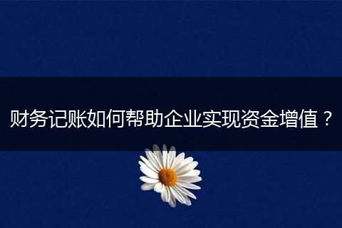財務(wù)記賬如何幫助企業(yè)實現(xiàn)資金增值？