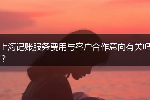 上海記賬服務(wù)費用與客戶合作意向有關(guān)嗎？