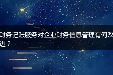 財(cái)務(wù)記賬服務(wù)對(duì)企業(yè)財(cái)務(wù)信息管理有何改進(jìn)？