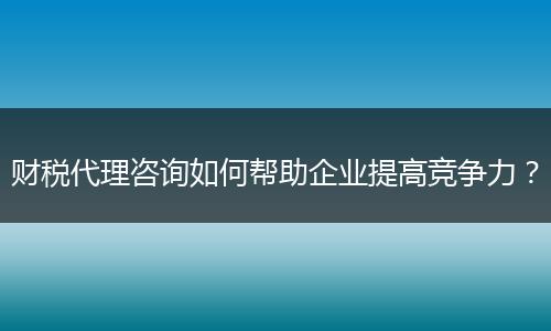 財稅代理咨詢?nèi)绾螏椭髽I(yè)提高競爭力?