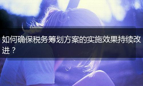 如何確保稅務(wù)籌劃方案的實(shí)施效果持續(xù)改進(jìn)？