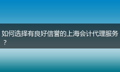 如何選擇有良好信譽的上海會計代理服務(wù)?