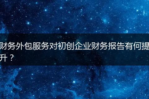 財(cái)務(wù)外包服務(wù)對(duì)初創(chuàng)企業(yè)財(cái)務(wù)報(bào)告有何提升？