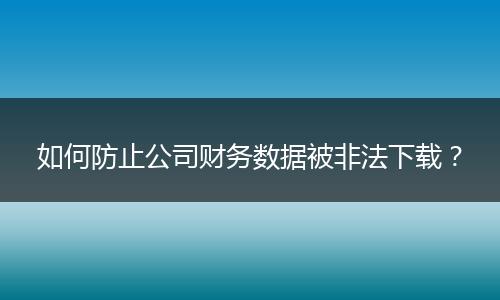 如何防止公司財(cái)務(wù)數(shù)據(jù)被非法下載？