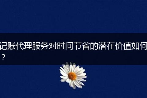 記賬代理服務(wù)對時間節(jié)省的潛在價值如何？