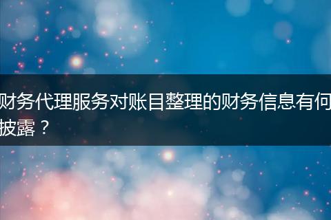 財(cái)務(wù)代理服務(wù)對賬目整理的財(cái)務(wù)信息有何披露？