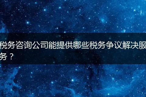 稅務(wù)咨詢公司能提供哪些稅務(wù)爭議解決服務(wù)？