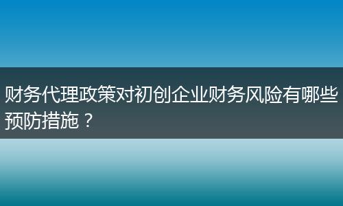 財務(wù)代理政策對初創(chuàng)企業(yè)財務(wù)風險有哪些預(yù)防措施？