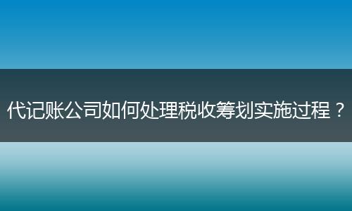 代記賬公司如何處理稅收籌劃實施過程？