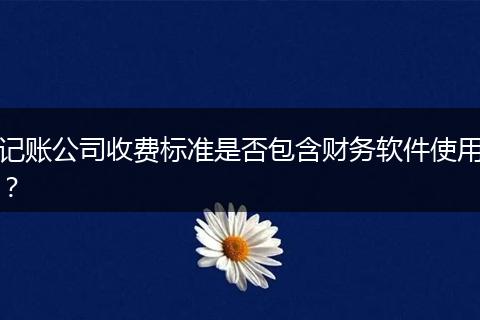 記賬公司收費(fèi)標(biāo)準(zhǔn)是否包含財(cái)務(wù)軟件使用？