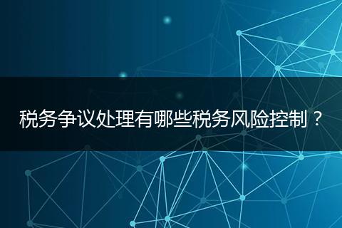 稅務(wù)爭議處理有哪些稅務(wù)風險控制？