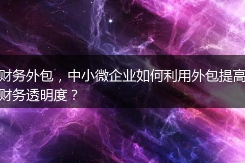 財(cái)務(wù)外包，中小微企業(yè)如何利用外包提高財(cái)務(wù)透明度？