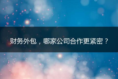 財務(wù)外包，哪家公司合作更緊密？