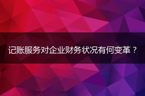 記賬服務(wù)對(duì)企業(yè)財(cái)務(wù)狀況有何變革?