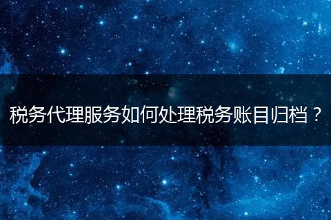稅務(wù)代理服務(wù)如何處理稅務(wù)賬目歸檔?