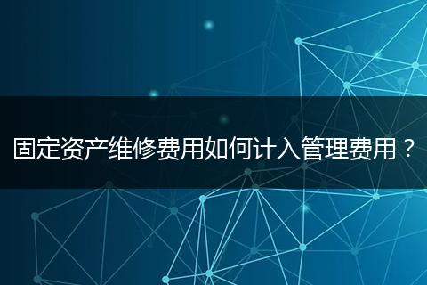 固定資產(chǎn)維修費(fèi)用如何計(jì)入管理費(fèi)用？