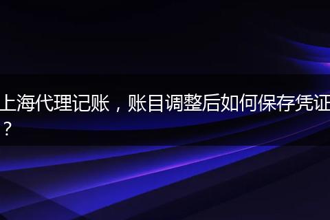 上海代理記賬，賬目調(diào)整后如何保存憑證？