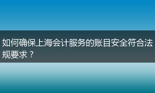 如何確保上海會(huì)計(jì)服務(wù)的賬目安全符合法規(guī)要求？